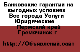 Банковские гарантии на выгодных условиях - Все города Услуги » Юридические   . Пермский край,Гремячинск г.